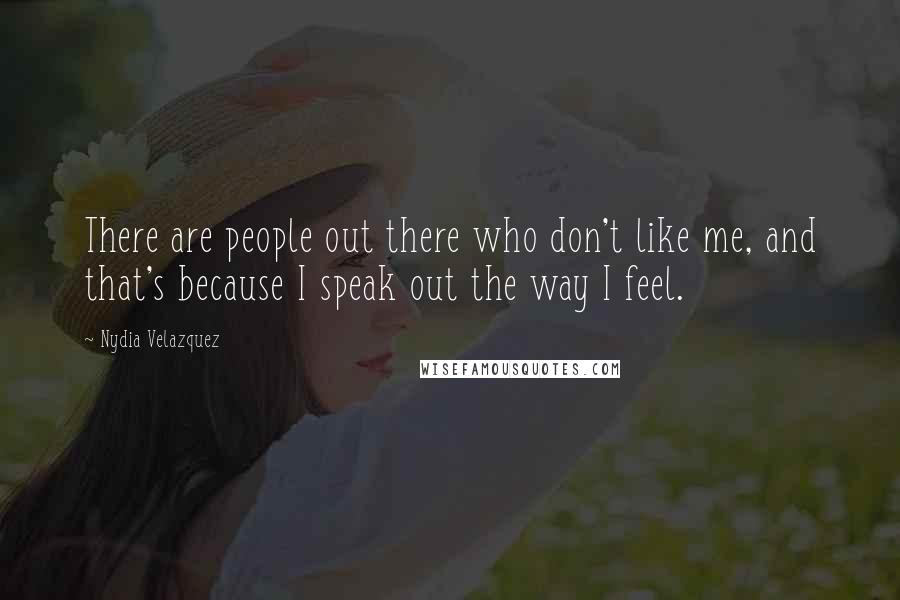 Nydia Velazquez Quotes: There are people out there who don't like me, and that's because I speak out the way I feel.