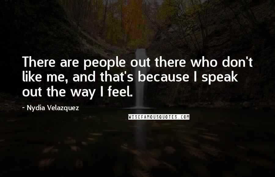 Nydia Velazquez Quotes: There are people out there who don't like me, and that's because I speak out the way I feel.