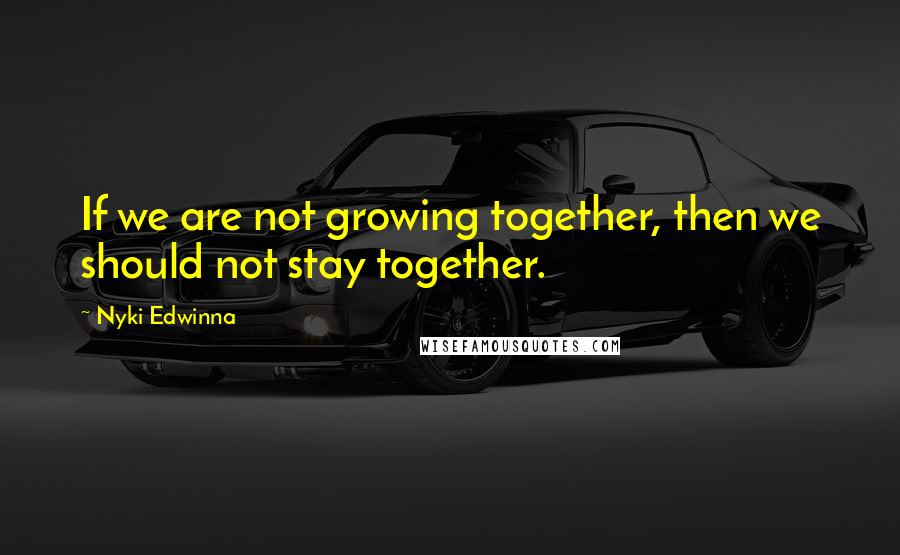 Nyki Edwinna Quotes: If we are not growing together, then we should not stay together.