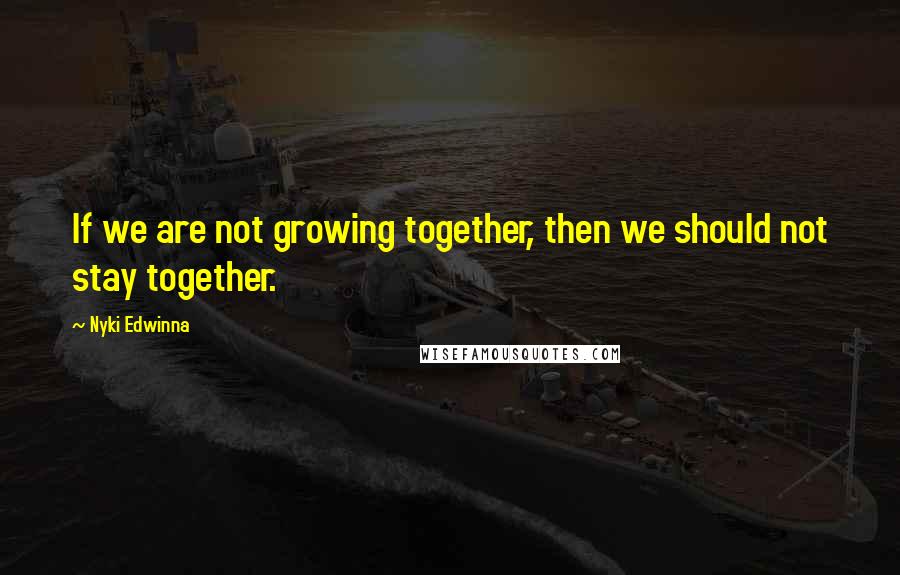 Nyki Edwinna Quotes: If we are not growing together, then we should not stay together.