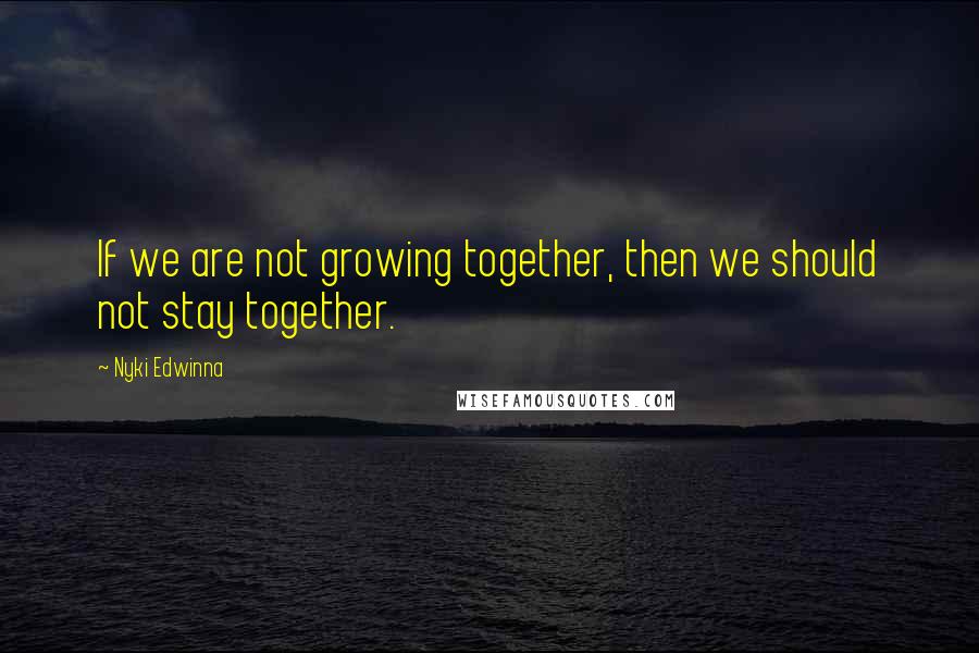 Nyki Edwinna Quotes: If we are not growing together, then we should not stay together.