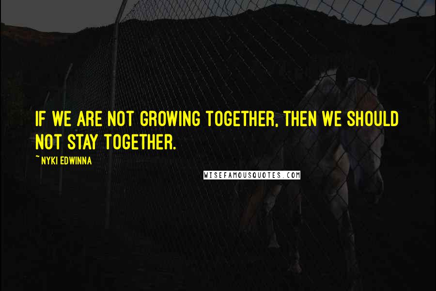 Nyki Edwinna Quotes: If we are not growing together, then we should not stay together.