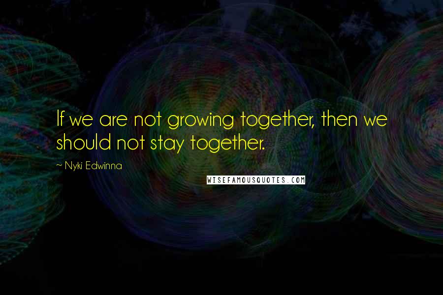 Nyki Edwinna Quotes: If we are not growing together, then we should not stay together.