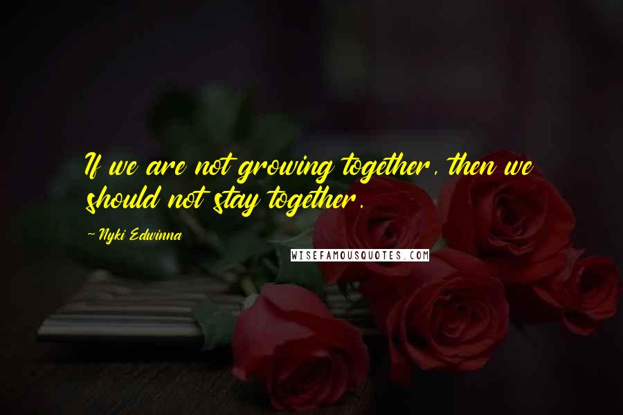 Nyki Edwinna Quotes: If we are not growing together, then we should not stay together.