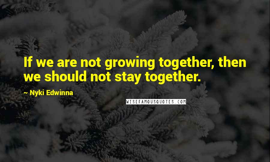 Nyki Edwinna Quotes: If we are not growing together, then we should not stay together.