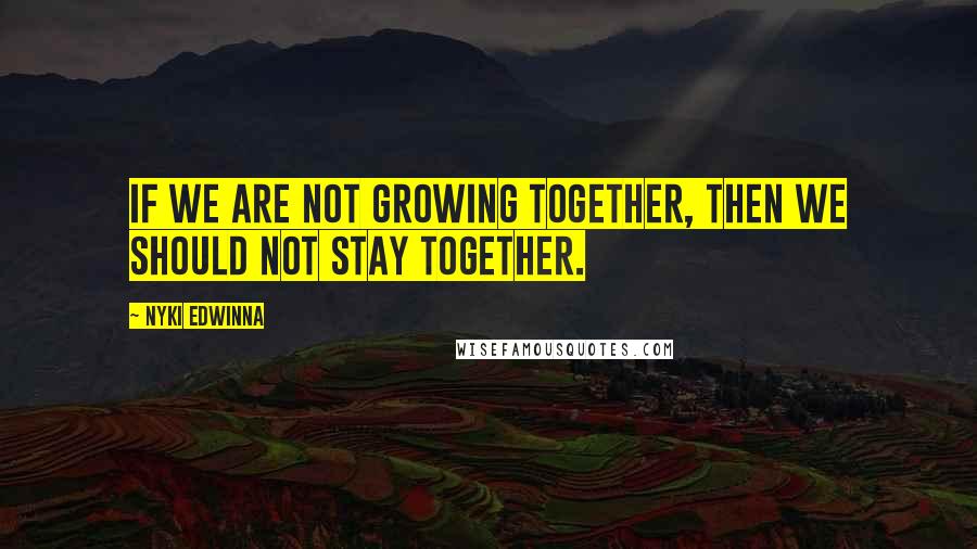 Nyki Edwinna Quotes: If we are not growing together, then we should not stay together.