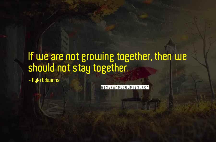 Nyki Edwinna Quotes: If we are not growing together, then we should not stay together.