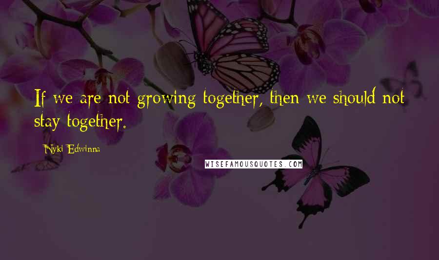 Nyki Edwinna Quotes: If we are not growing together, then we should not stay together.