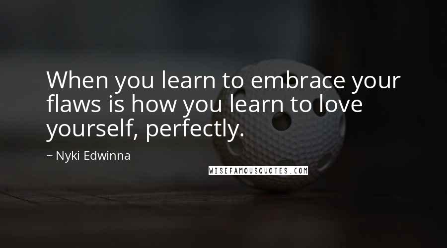 Nyki Edwinna Quotes: When you learn to embrace your flaws is how you learn to love yourself, perfectly.