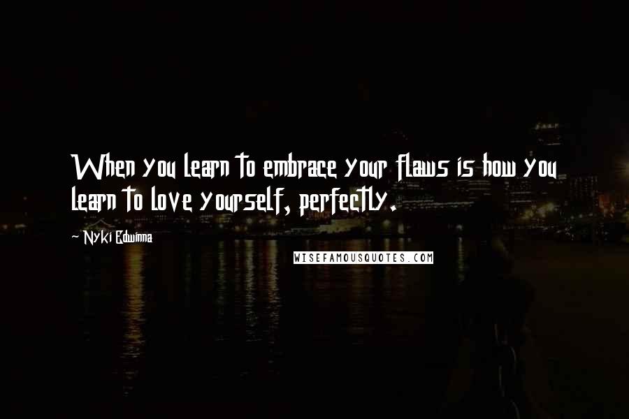 Nyki Edwinna Quotes: When you learn to embrace your flaws is how you learn to love yourself, perfectly.