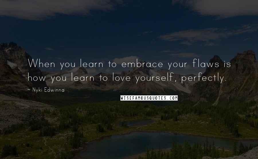 Nyki Edwinna Quotes: When you learn to embrace your flaws is how you learn to love yourself, perfectly.