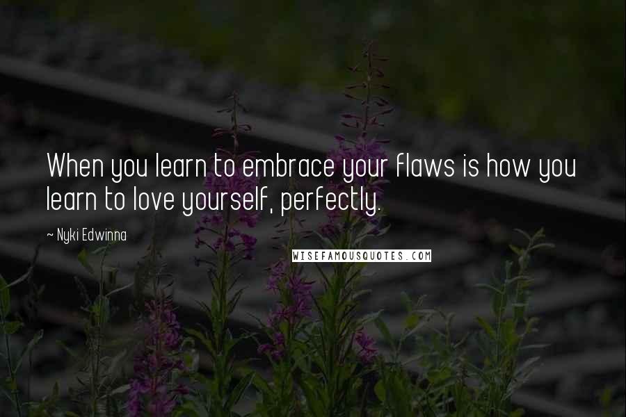 Nyki Edwinna Quotes: When you learn to embrace your flaws is how you learn to love yourself, perfectly.
