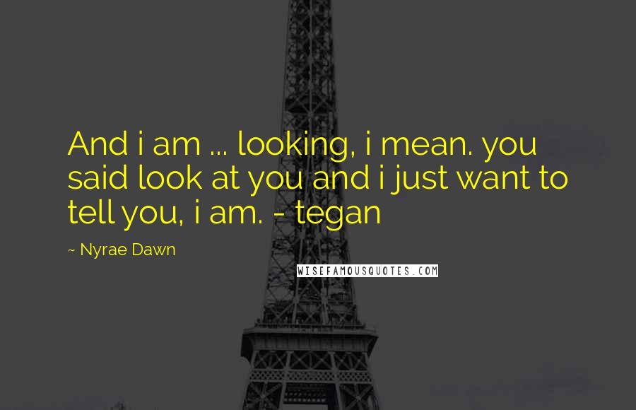 Nyrae Dawn Quotes: And i am ... looking, i mean. you said look at you and i just want to tell you, i am. - tegan