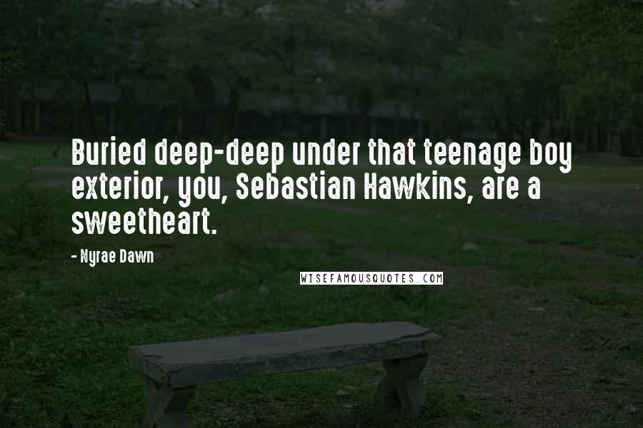 Nyrae Dawn Quotes: Buried deep-deep under that teenage boy exterior, you, Sebastian Hawkins, are a sweetheart.