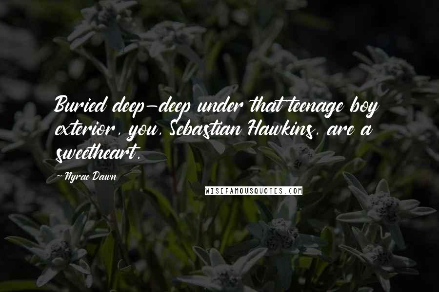 Nyrae Dawn Quotes: Buried deep-deep under that teenage boy exterior, you, Sebastian Hawkins, are a sweetheart.