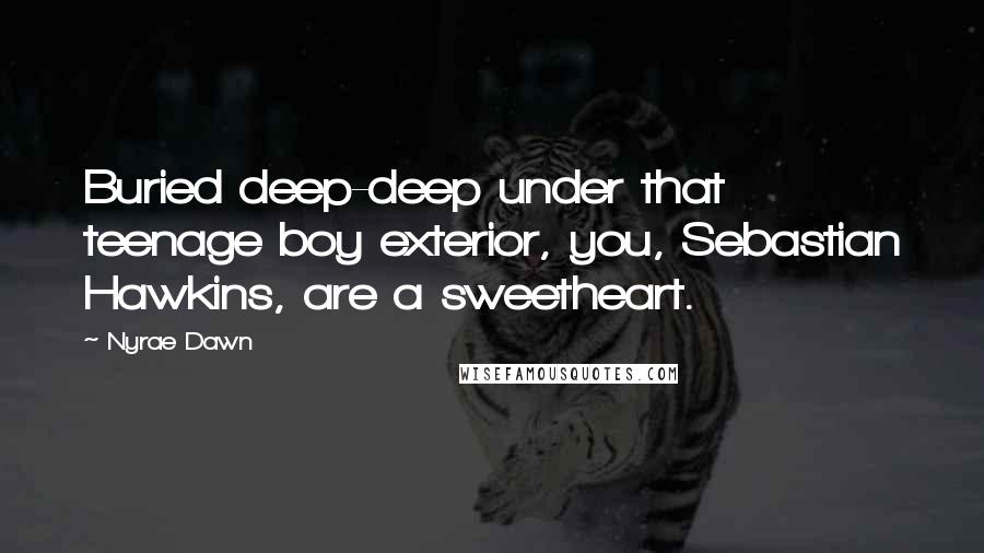 Nyrae Dawn Quotes: Buried deep-deep under that teenage boy exterior, you, Sebastian Hawkins, are a sweetheart.