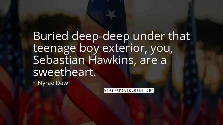 Nyrae Dawn Quotes: Buried deep-deep under that teenage boy exterior, you, Sebastian Hawkins, are a sweetheart.