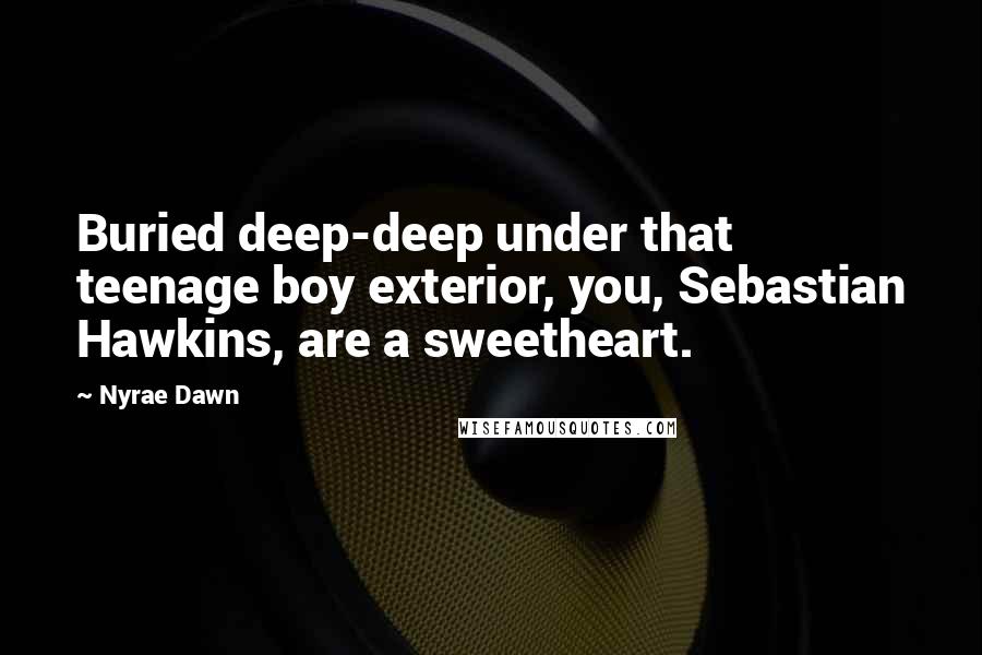 Nyrae Dawn Quotes: Buried deep-deep under that teenage boy exterior, you, Sebastian Hawkins, are a sweetheart.