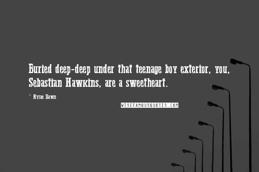 Nyrae Dawn Quotes: Buried deep-deep under that teenage boy exterior, you, Sebastian Hawkins, are a sweetheart.