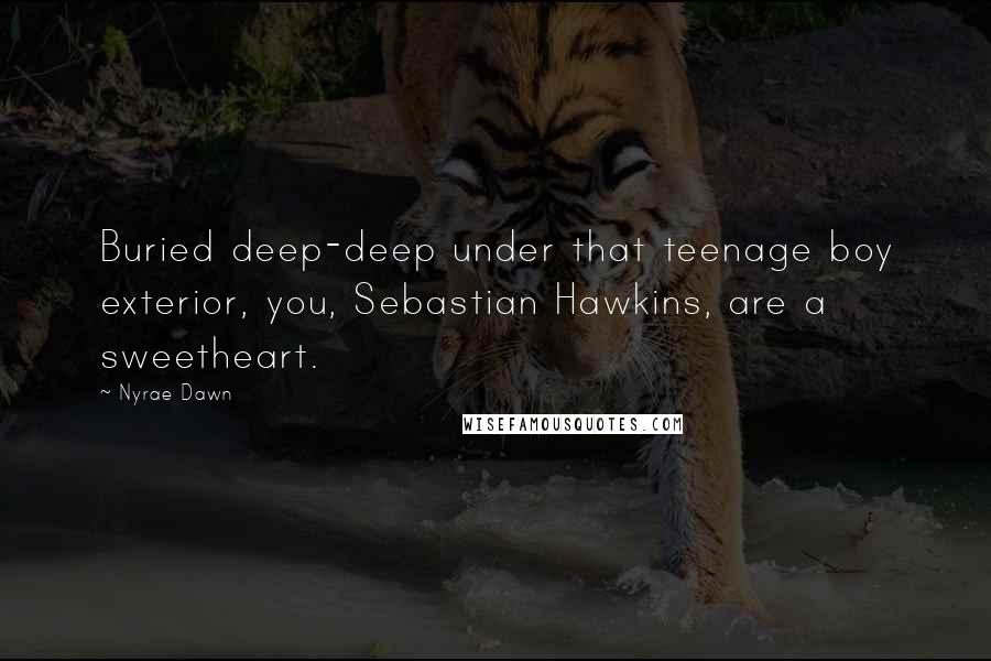 Nyrae Dawn Quotes: Buried deep-deep under that teenage boy exterior, you, Sebastian Hawkins, are a sweetheart.