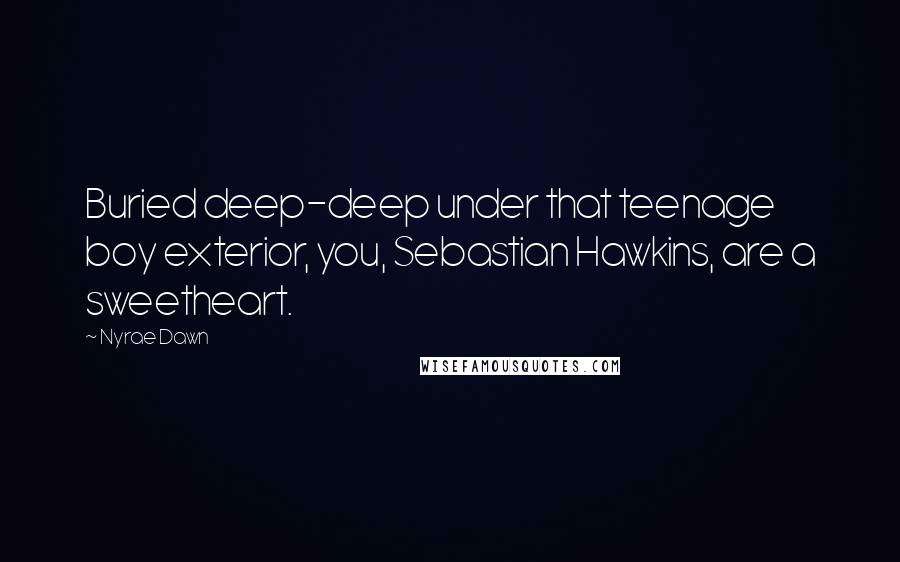 Nyrae Dawn Quotes: Buried deep-deep under that teenage boy exterior, you, Sebastian Hawkins, are a sweetheart.