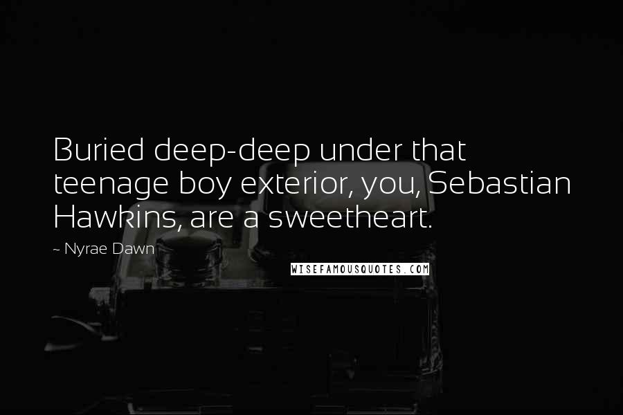 Nyrae Dawn Quotes: Buried deep-deep under that teenage boy exterior, you, Sebastian Hawkins, are a sweetheart.