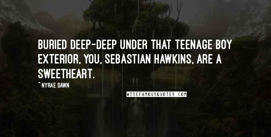 Nyrae Dawn Quotes: Buried deep-deep under that teenage boy exterior, you, Sebastian Hawkins, are a sweetheart.