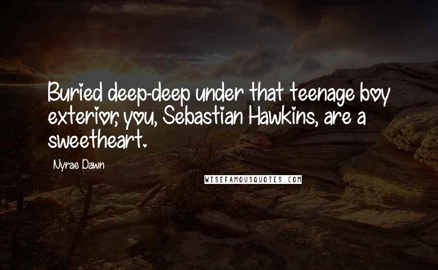 Nyrae Dawn Quotes: Buried deep-deep under that teenage boy exterior, you, Sebastian Hawkins, are a sweetheart.