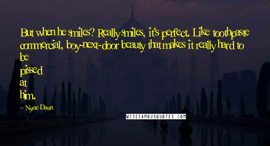 Nyrae Dawn Quotes: But when he smiles? Really smiles, it's perfect. Like toothpaste commercial, boy-next-door beauty that makes it really hard to be pissed at him.