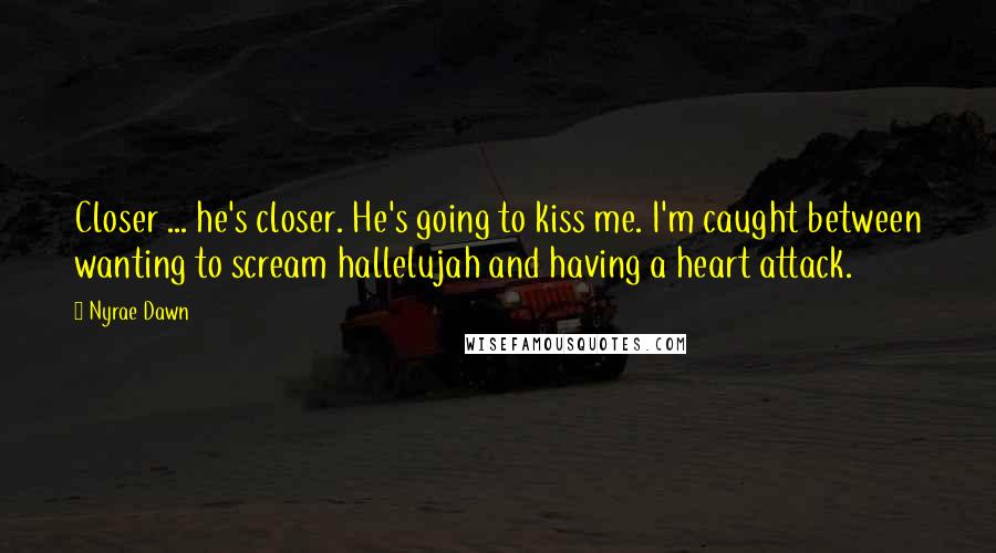 Nyrae Dawn Quotes: Closer ... he's closer. He's going to kiss me. I'm caught between wanting to scream hallelujah and having a heart attack.