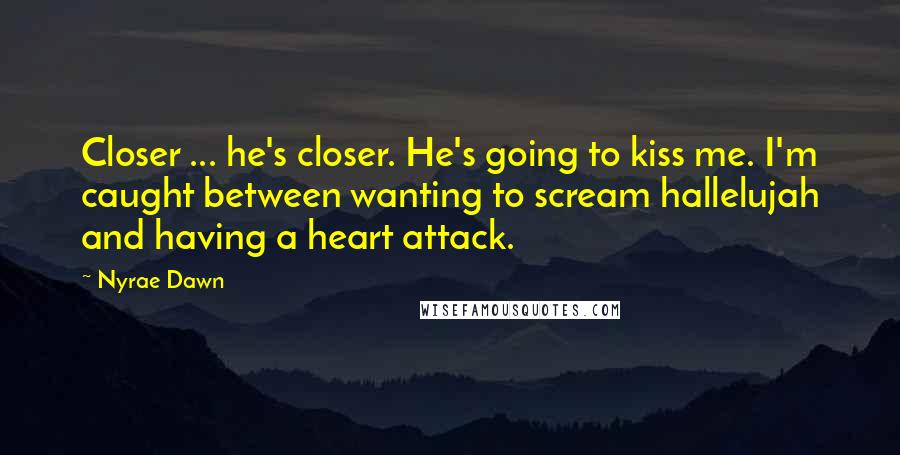 Nyrae Dawn Quotes: Closer ... he's closer. He's going to kiss me. I'm caught between wanting to scream hallelujah and having a heart attack.