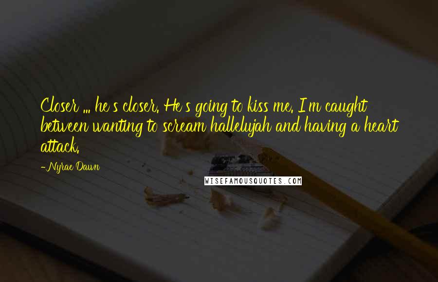 Nyrae Dawn Quotes: Closer ... he's closer. He's going to kiss me. I'm caught between wanting to scream hallelujah and having a heart attack.