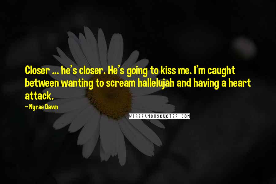 Nyrae Dawn Quotes: Closer ... he's closer. He's going to kiss me. I'm caught between wanting to scream hallelujah and having a heart attack.