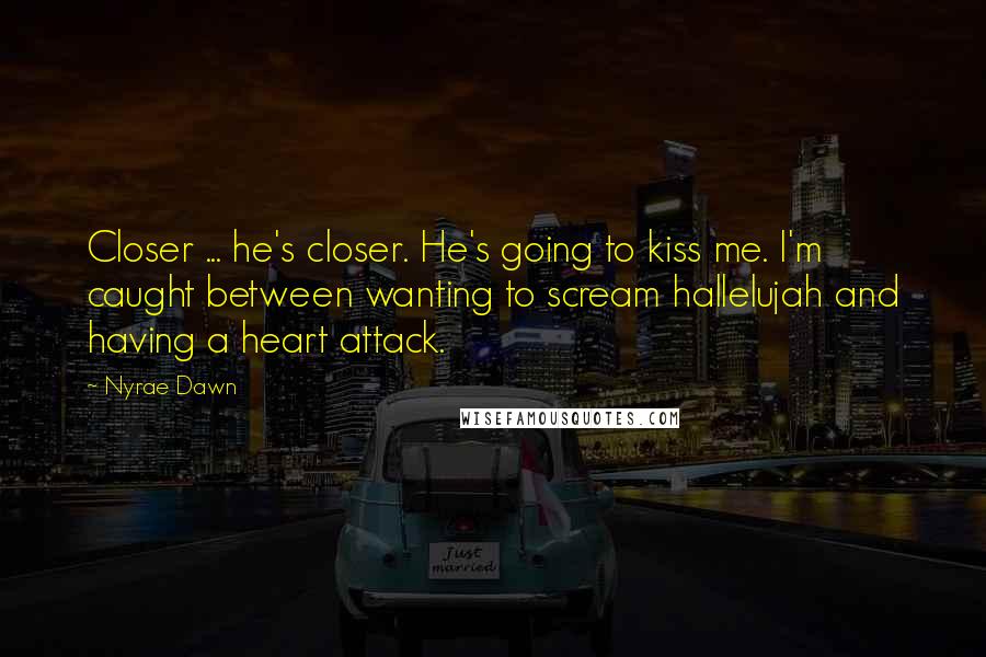 Nyrae Dawn Quotes: Closer ... he's closer. He's going to kiss me. I'm caught between wanting to scream hallelujah and having a heart attack.