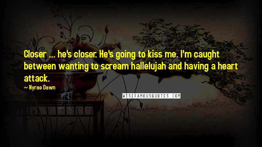 Nyrae Dawn Quotes: Closer ... he's closer. He's going to kiss me. I'm caught between wanting to scream hallelujah and having a heart attack.