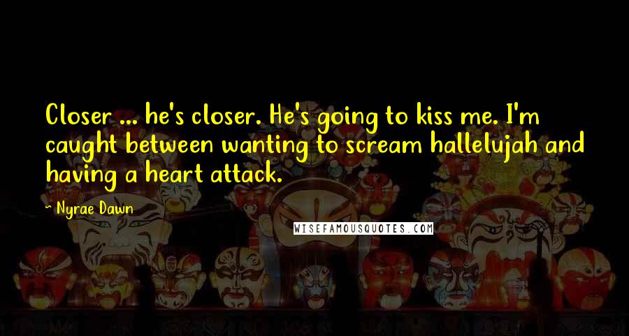 Nyrae Dawn Quotes: Closer ... he's closer. He's going to kiss me. I'm caught between wanting to scream hallelujah and having a heart attack.