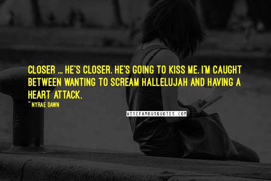 Nyrae Dawn Quotes: Closer ... he's closer. He's going to kiss me. I'm caught between wanting to scream hallelujah and having a heart attack.