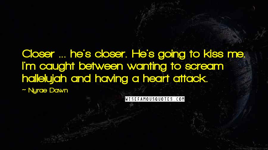 Nyrae Dawn Quotes: Closer ... he's closer. He's going to kiss me. I'm caught between wanting to scream hallelujah and having a heart attack.