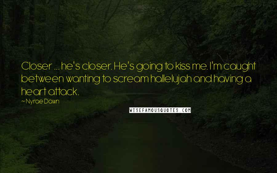 Nyrae Dawn Quotes: Closer ... he's closer. He's going to kiss me. I'm caught between wanting to scream hallelujah and having a heart attack.