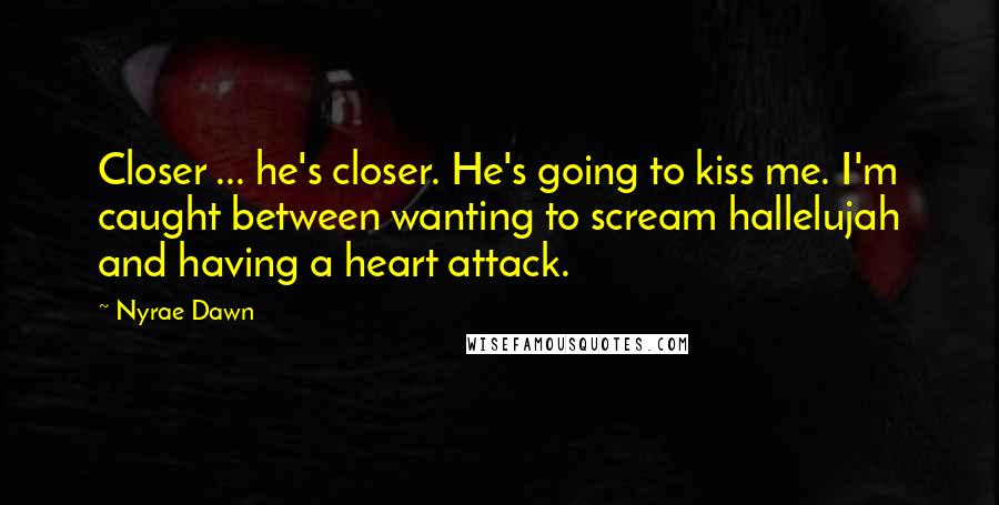 Nyrae Dawn Quotes: Closer ... he's closer. He's going to kiss me. I'm caught between wanting to scream hallelujah and having a heart attack.