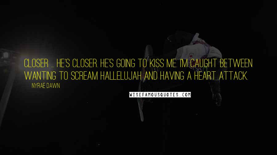 Nyrae Dawn Quotes: Closer ... he's closer. He's going to kiss me. I'm caught between wanting to scream hallelujah and having a heart attack.