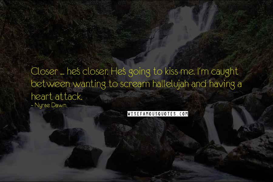 Nyrae Dawn Quotes: Closer ... he's closer. He's going to kiss me. I'm caught between wanting to scream hallelujah and having a heart attack.