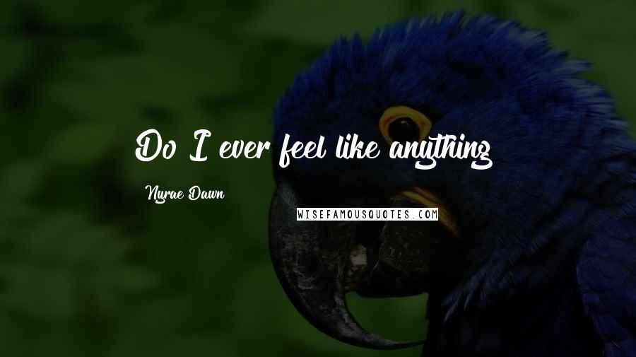 Nyrae Dawn Quotes: Do I ever feel like anything?