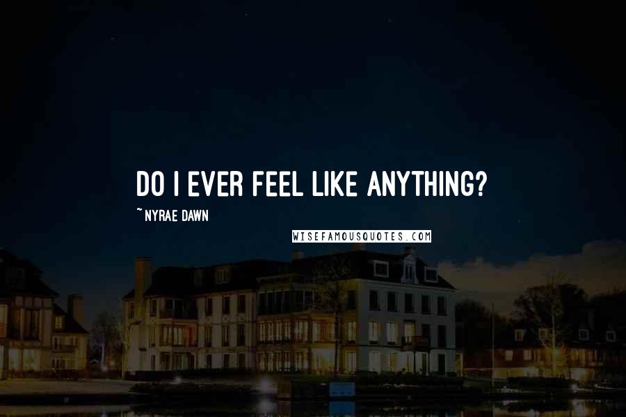 Nyrae Dawn Quotes: Do I ever feel like anything?
