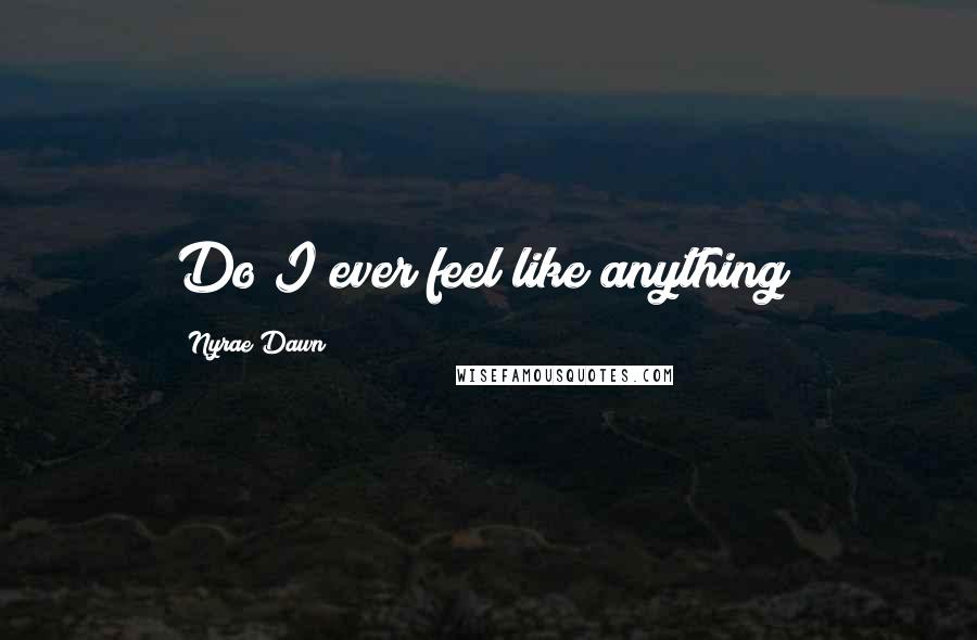 Nyrae Dawn Quotes: Do I ever feel like anything?