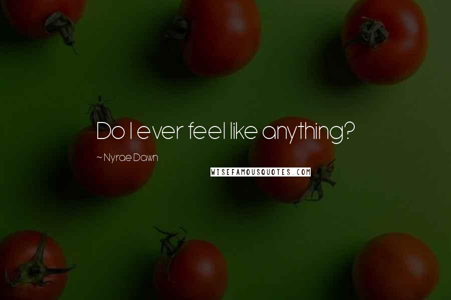 Nyrae Dawn Quotes: Do I ever feel like anything?