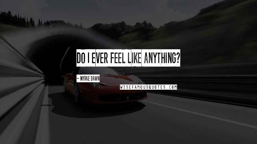 Nyrae Dawn Quotes: Do I ever feel like anything?