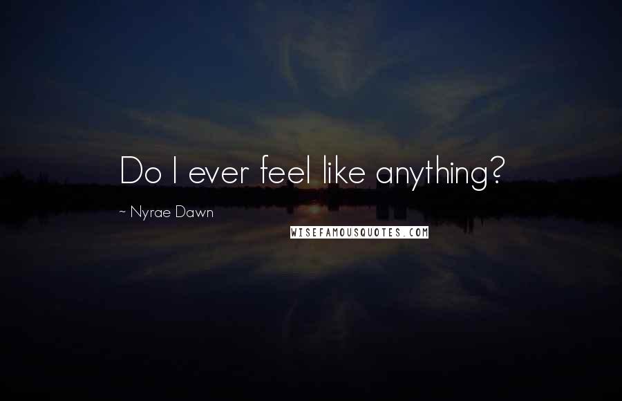 Nyrae Dawn Quotes: Do I ever feel like anything?