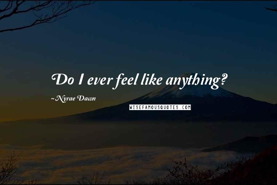 Nyrae Dawn Quotes: Do I ever feel like anything?