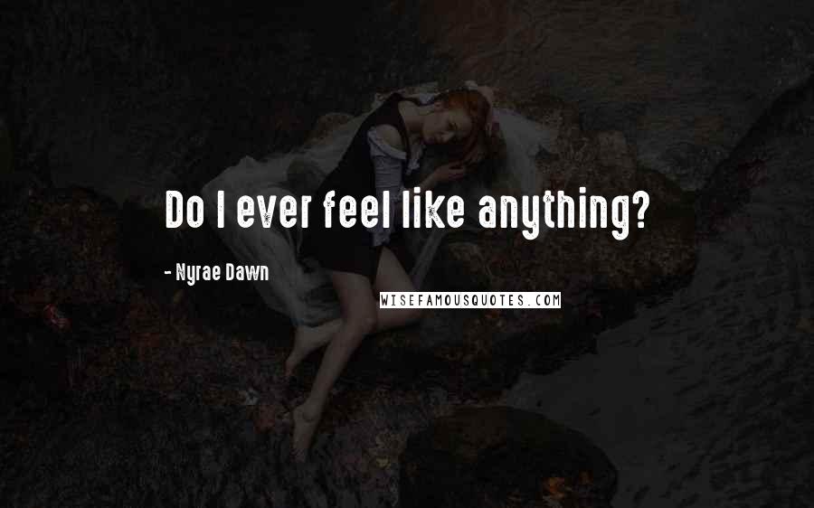 Nyrae Dawn Quotes: Do I ever feel like anything?